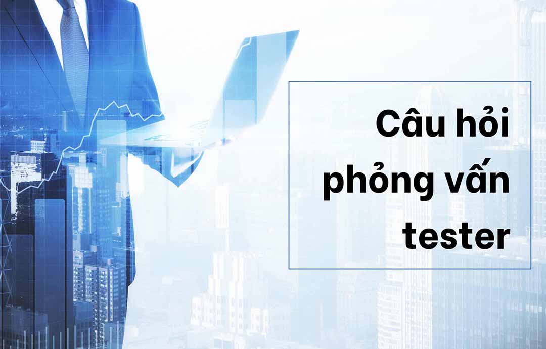 Bộ câu hỏi phỏng vấn Tester thường gặp và cách trả lời hay nhất